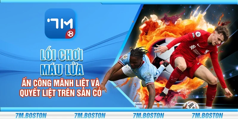 Lối Chơi Máu Lửa - Tấn Công Mãnh Liệt Và Quyết Liệt Trên Sân