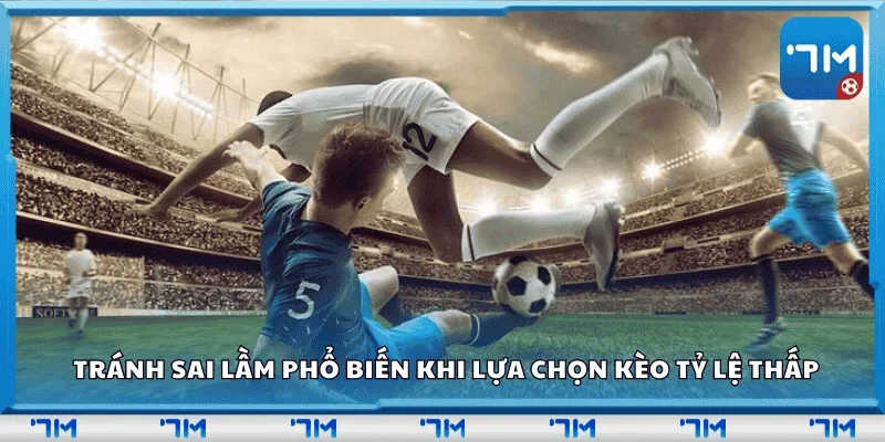 Tránh sai lầm phổ biến khi lựa chọn kèo tỷ lệ thấp